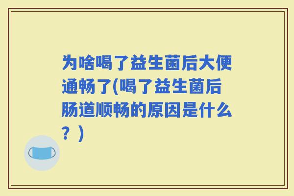 为啥喝了益生菌后大便通畅了(喝了益生菌后肠道顺畅的原因是什么？)