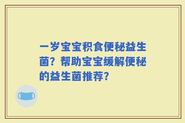 一岁宝宝积食益生菌？帮助宝宝缓解的益生菌推荐？