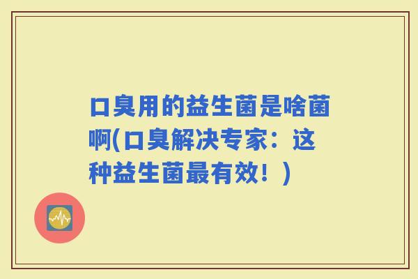 用的益生菌是啥菌啊(解决专家：这种益生菌有效！)