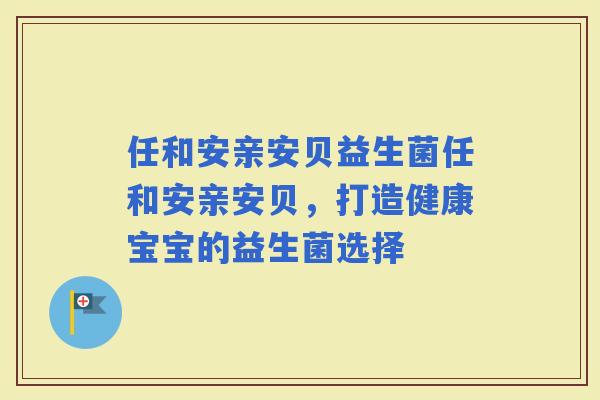 任和安亲安贝益生菌任和安亲安贝，打造健康宝宝的益生菌选择