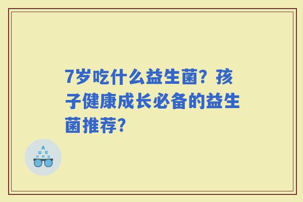 7岁吃什么益生菌？孩子健康成长必备的益生菌推荐？