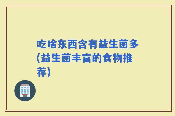 吃啥东西含有益生菌多(益生菌丰富的食物推荐)