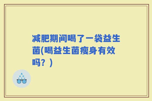 期间喝了一袋益生菌(喝益生菌瘦身有效吗？)