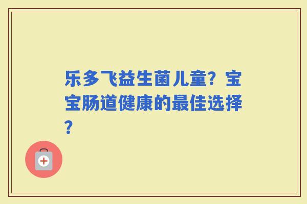 乐多飞益生菌儿童？宝宝肠道健康的佳选择？