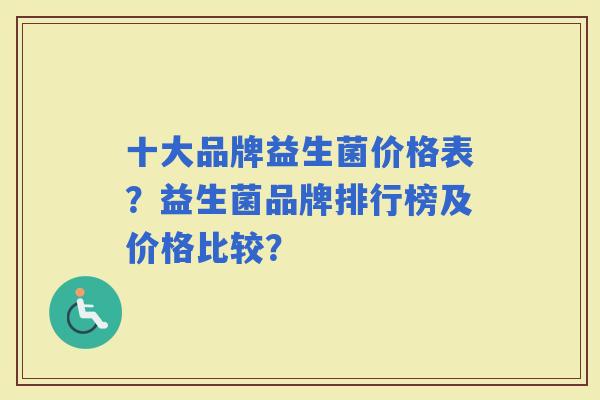 十大品牌益生菌价格表？益生菌品牌排行榜及价格比较？