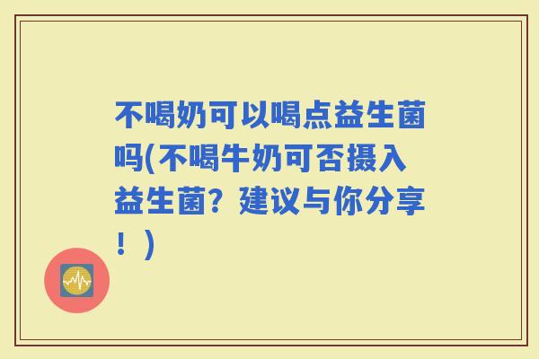 不喝奶可以喝点益生菌吗(不喝牛奶可否摄入益生菌？建议与你分享！)