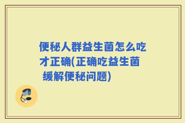人群益生菌怎么吃才正确(正确吃益生菌 缓解问题)
