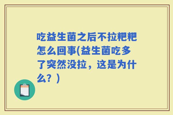 吃益生菌之后不拉粑粑怎么回事(益生菌吃多了突然没拉，这是为什么？)