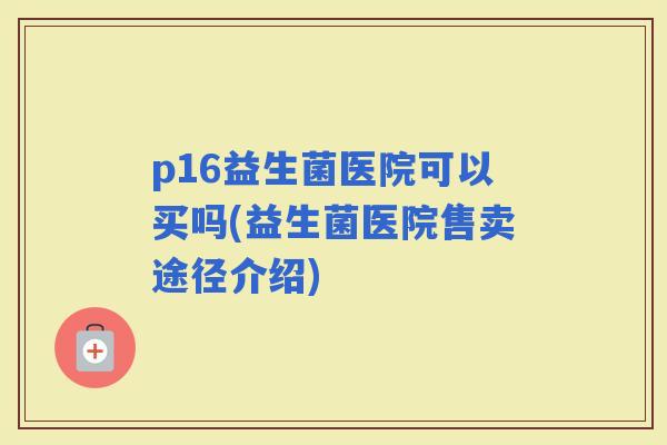 p16益生菌医院可以买吗(益生菌医院售卖途径介绍) p16益生菌医院可以买吗(益生菌医院售卖途径介绍)