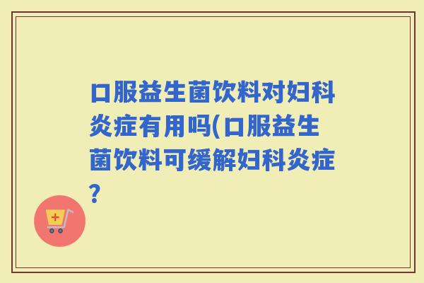 口服益生菌饮料对有用吗(口服益生菌饮料可缓解? 口服益生菌饮料对有用吗(口服益生菌饮料可缓解?