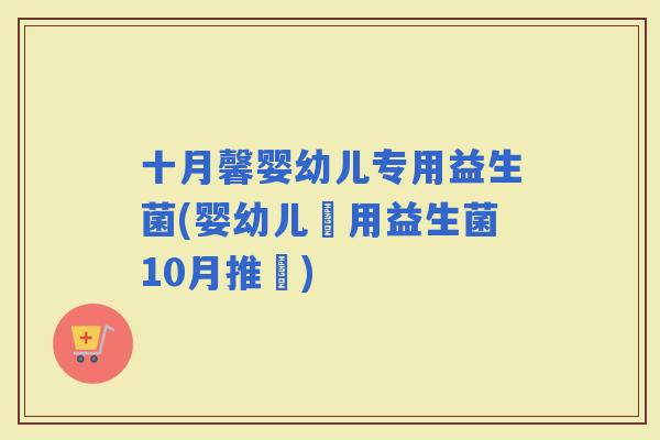 十月馨婴幼儿专用益生菌(婴幼儿專用益生菌10月推薦) 十月馨婴幼儿专用益生菌(婴幼儿專用益生菌10月推薦)