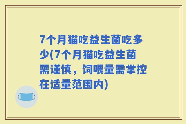 7个月猫吃益生菌吃多少(7个月猫吃益生菌需谨慎，饲喂量需掌控在适量范围内)