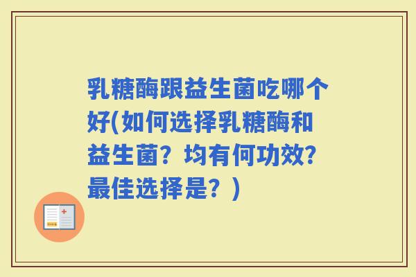 乳糖酶跟益生菌吃哪个好(如何选择乳糖酶和益生菌?均有何功效?佳选择是?) 乳糖酶跟益生菌吃哪个好(如何选择乳糖酶和益生菌?均有何功效?佳选择是?)