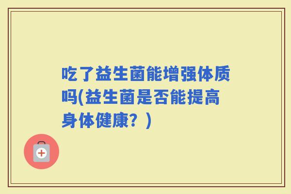 吃了益生菌能增强体质吗(益生菌是否能提高身体健康？)