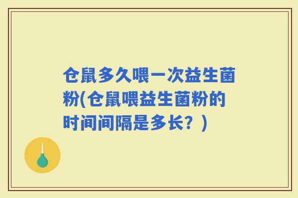 仓鼠多久喂一次益生菌粉(仓鼠喂益生菌粉的时间间隔是多长？)