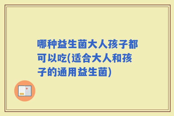 哪种益生菌大人孩子都可以吃(适合大人和孩子的通用益生菌)