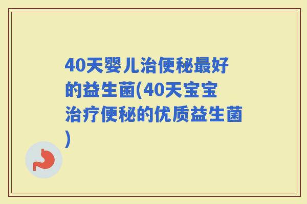 40天婴儿好的益生菌(40天宝宝的优质益生菌)
