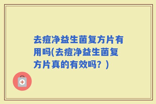 去痘净益生菌复方片有用吗(去痘净益生菌复方片真的有效吗？)
