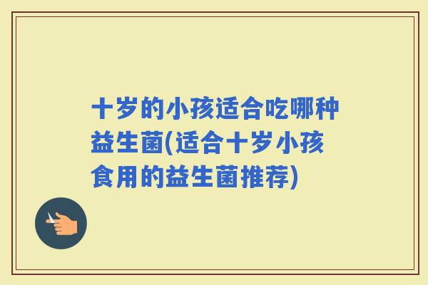 十岁的小孩适合吃哪种益生菌(适合十岁小孩食用的益生菌推荐)