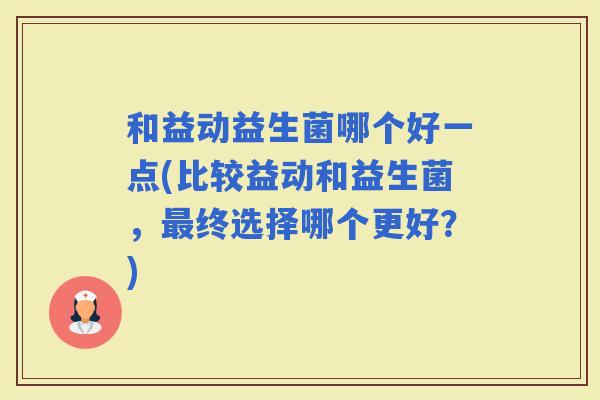 和益动益生菌哪个好一点(比较益动和益生菌，终选择哪个更好？)