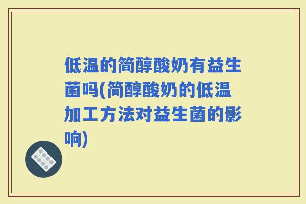 低温的简醇酸奶有益生菌吗(简醇酸奶的低温加工方法对益生菌的影响)