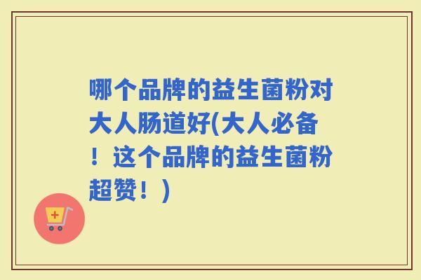 哪个品牌的益生菌粉对大人肠道好(大人必备！这个品牌的益生菌粉超赞！)