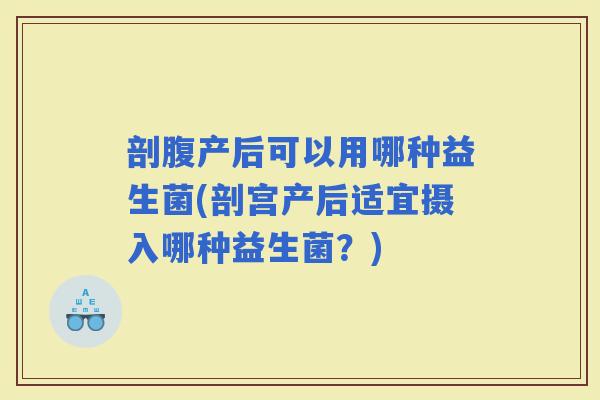 剖腹产后可以用哪种益生菌(剖宫产后适宜摄入哪种益生菌？)