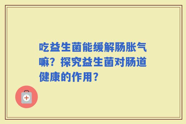 吃益生菌能缓解肠嘛？探究益生菌对肠道健康的作用？