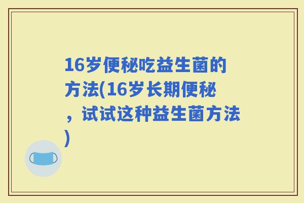 16岁吃益生菌的方法(16岁长期，试试这种益生菌方法)
