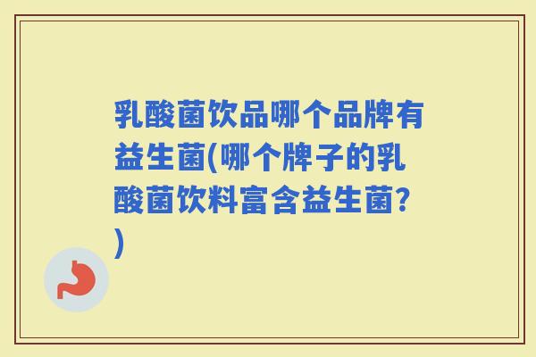 乳酸菌饮品哪个品牌有益生菌(哪个牌子的乳酸菌饮料富含益生菌？)
