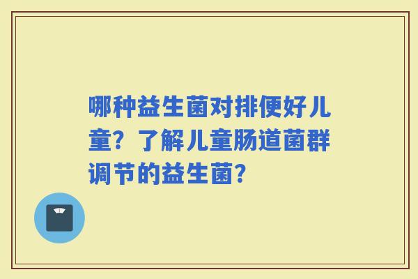 哪种益生菌对排便好儿童？了解儿童肠道菌群调节的益生菌？
