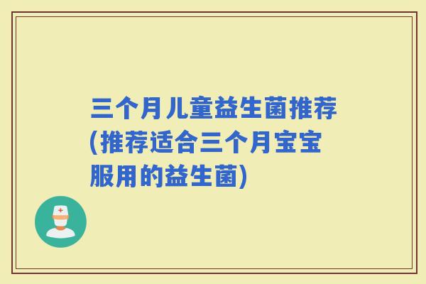 三个月儿童益生菌推荐(推荐适合三个月宝宝服用的益生菌)