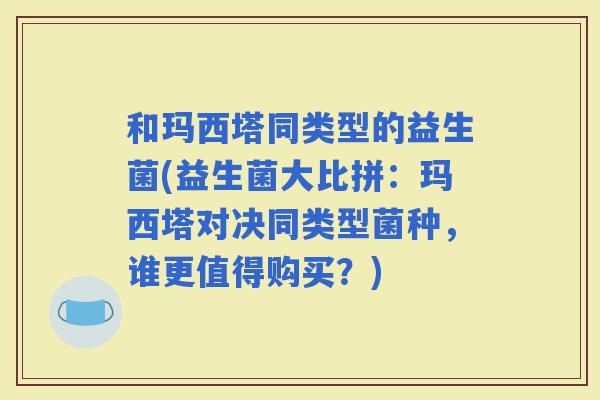 和玛西塔同类型的益生菌(益生菌大比拼：玛西塔对决同类型菌种，谁更值得购买？)