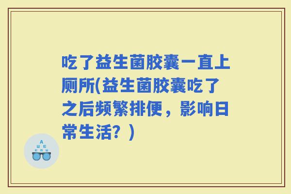 吃了益生菌胶囊一直上厕所(益生菌胶囊吃了之后频繁排便，影响日常生活？)