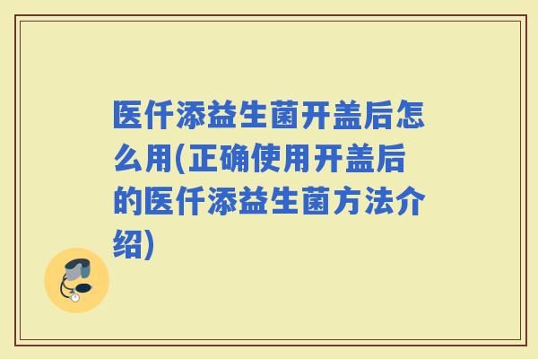 医仟添益生菌开盖后怎么用(正确使用开盖后的医仟添益生菌方法介绍)