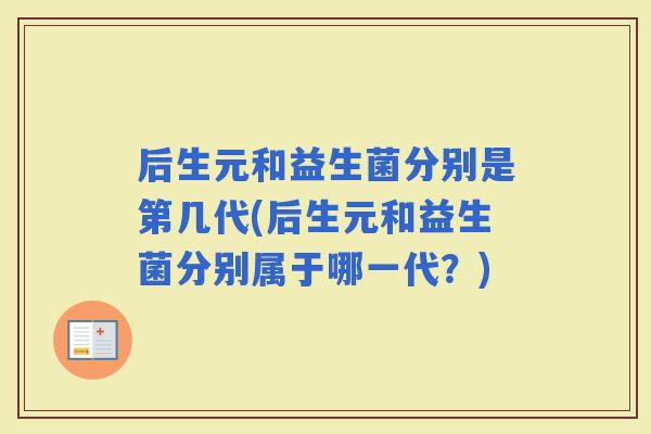 后生元和益生菌分别是第几代(后生元和益生菌分别属于哪一代？)