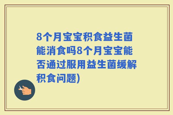 8个月宝宝积食益生菌能消食吗8个月宝宝能否通过服用益生菌缓解积食问题)
