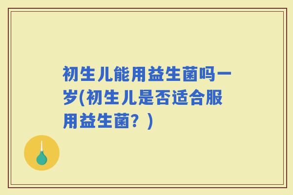初生儿能用益生菌吗一岁(初生儿是否适合服用益生菌？)