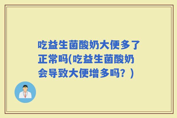 吃益生菌酸奶大便多了正常吗(吃益生菌酸奶会导致大便增多吗？)