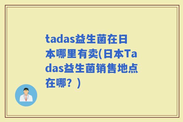 tadas益生菌在日本哪里有卖(日本Tadas益生菌销售地点在哪？)