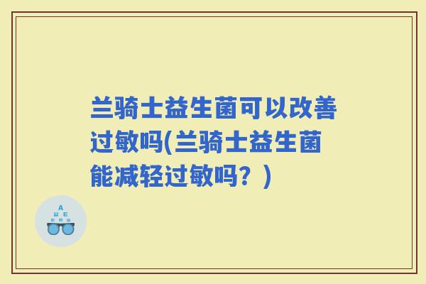 兰骑士益生菌可以改善吗(兰骑士益生菌能减轻吗？)