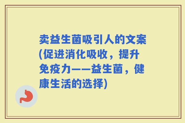 卖益生菌吸引人的文案(促进消化吸收，提升力——益生菌，健康生活的选择)