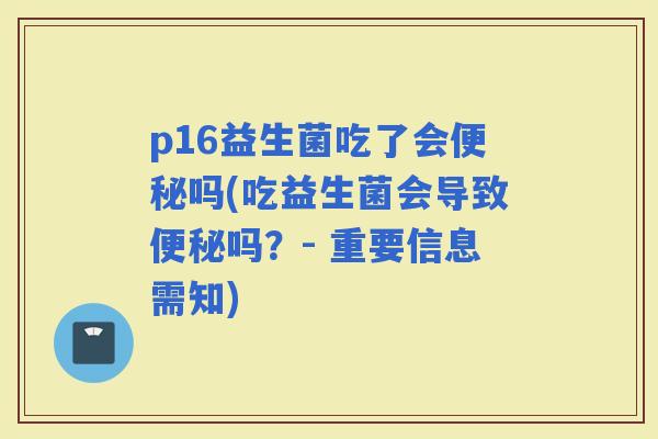 p16益生菌吃了会吗(吃益生菌会导致吗？- 重要信息需知)