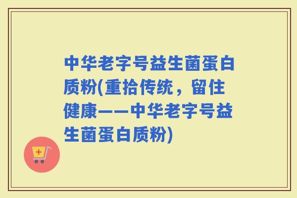 中华老字号益生菌蛋白质粉(重拾传统，留住健康——中华老字号益生菌蛋白质粉)