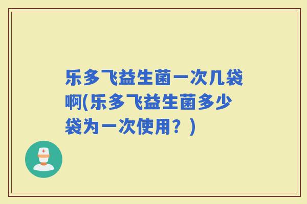 乐多飞益生菌一次几袋啊(乐多飞益生菌多少袋为一次使用？)
