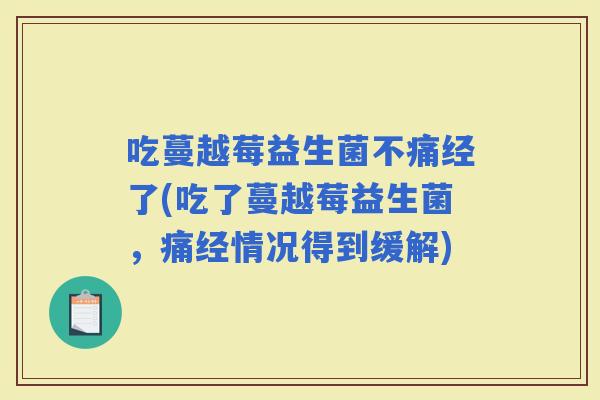 吃蔓越莓益生菌不痛经了(吃了蔓越莓益生菌，痛经情况得到缓解)