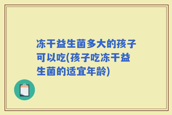 冻干益生菌多大的孩子可以吃(孩子吃冻干益生菌的适宜年龄)