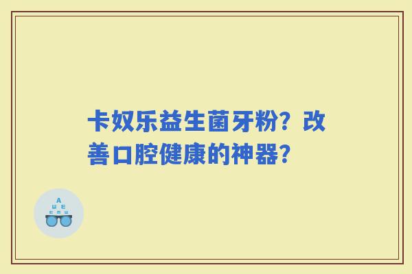 卡奴乐益生菌牙粉？改善口腔健康的神器？
