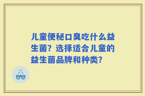儿童吃什么益生菌?选择适合儿童的益生菌品牌和种类? 儿童吃什么益生菌?选择适合儿童的益生菌品牌和种类?