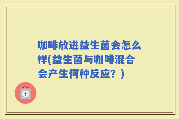 咖啡放进益生菌会怎么样(益生菌与咖啡混合会产生何种反应？)